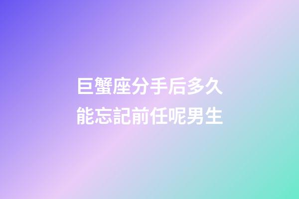 巨蟹座分手后多久能忘記前任呢男生-第1張-星座運勢-玄機派