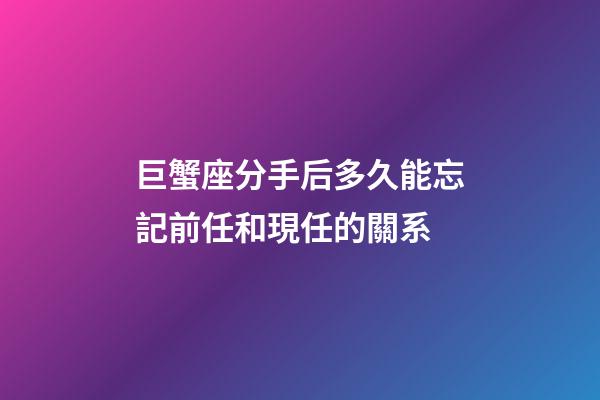 巨蟹座分手后多久能忘記前任和現任的關系-第1張-星座運勢-玄機派