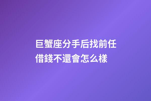 巨蟹座分手后找前任借錢不還會怎么樣