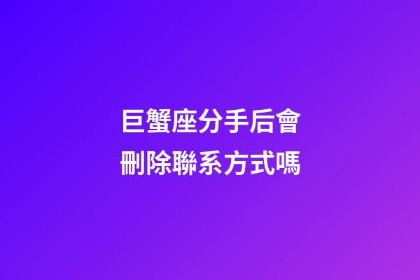 巨蟹座分手后會刪除聯系方式嗎-第1張-星座運勢-玄機派