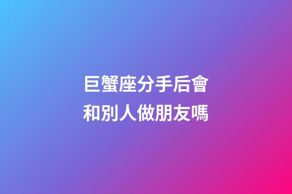 巨蟹座分手后會和別人做朋友嗎-第1張-星座運勢-玄機派