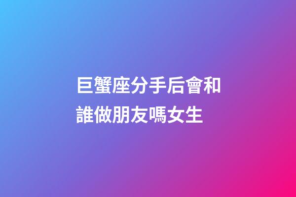 巨蟹座分手后會和誰做朋友嗎女生-第1張-星座運勢-玄機派