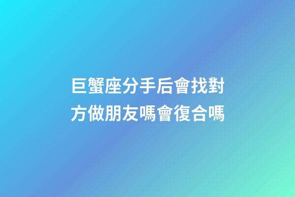 巨蟹座分手后會找對方做朋友嗎會復合嗎-第1張-星座運勢-玄機派