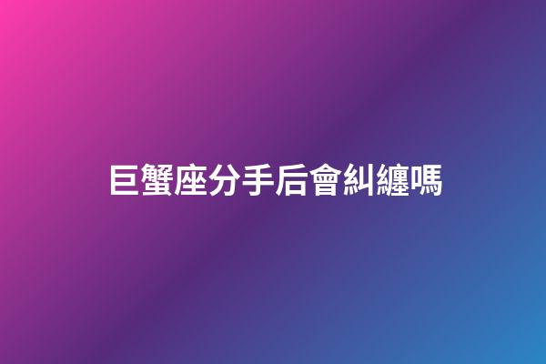 巨蟹座分手后會糾纏嗎-第1張-星座運勢-玄機派