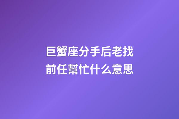巨蟹座分手后老找前任幫忙什么意思-第1張-星座運(yùn)勢(shì)-玄機(jī)派