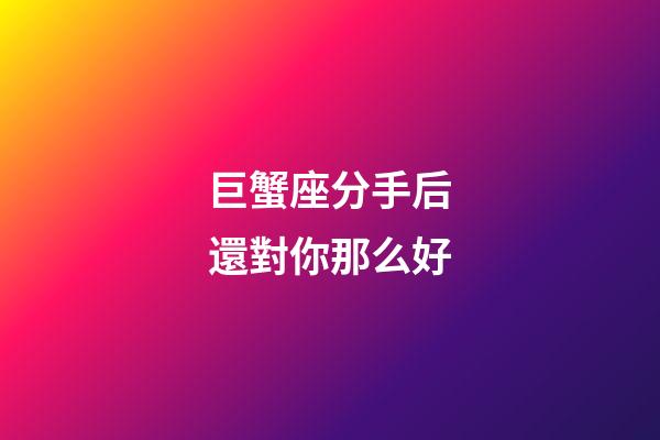 巨蟹座分手后還對你那么好-第1張-星座運勢-玄機派