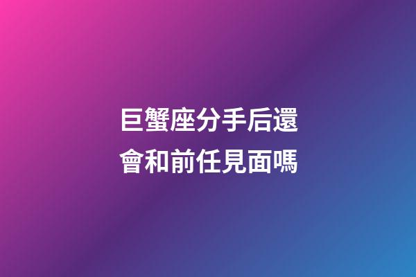 巨蟹座分手后還會和前任見面嗎-第1張-星座運勢-玄機派