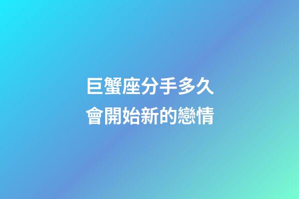 巨蟹座分手多久會開始新的戀情