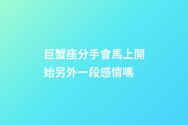 巨蟹座分手會馬上開始另外一段感情嗎-第1張-星座運勢-玄機派