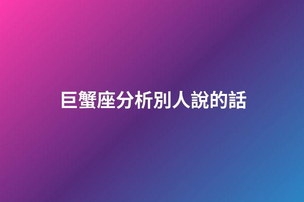 巨蟹座分析別人說的話-第1張-星座運勢-玄機派