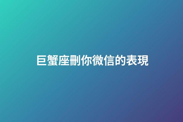 巨蟹座刪你微信的表現-第1張-星座運勢-玄機派