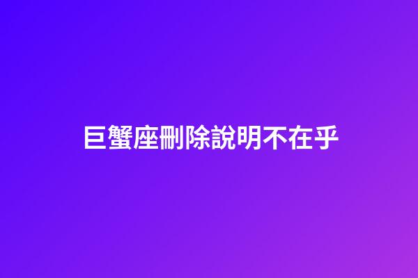 巨蟹座刪除說明不在乎