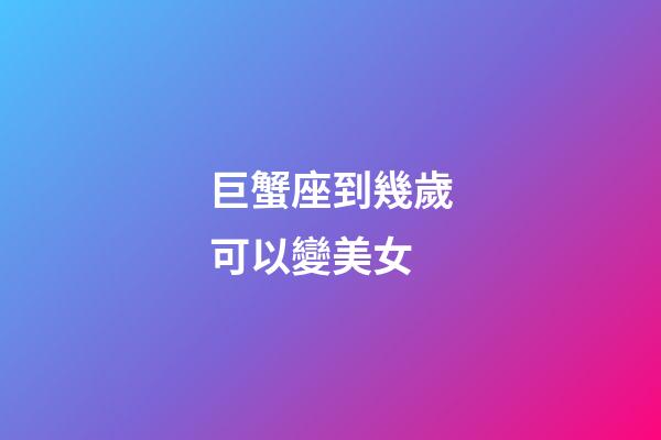 巨蟹座到幾歲可以變美女-第1張-星座運勢-玄機派