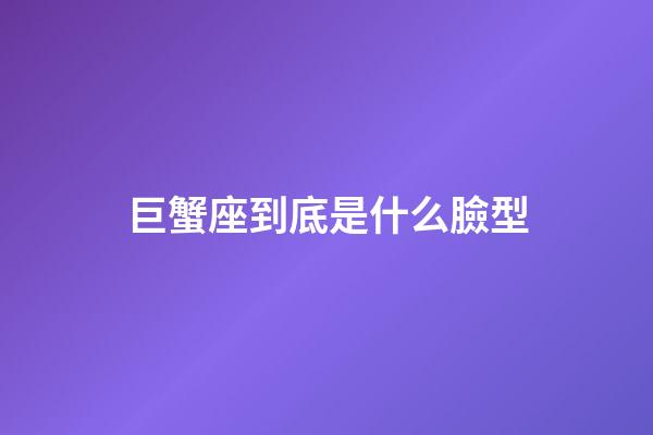 巨蟹座到底是什么臉型