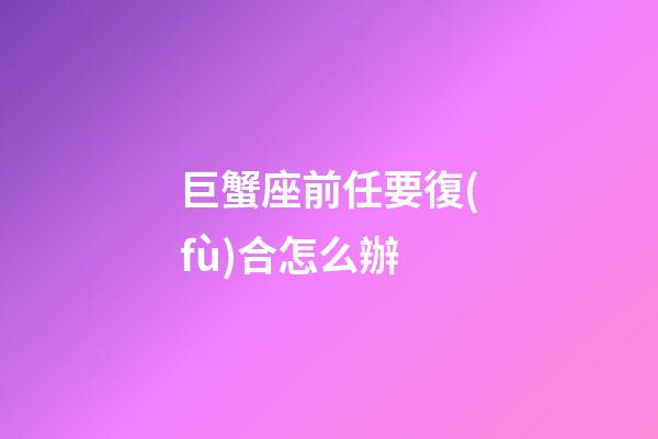 巨蟹座前任要復(fù)合怎么辦-第1張-星座運(yùn)勢-玄機(jī)派