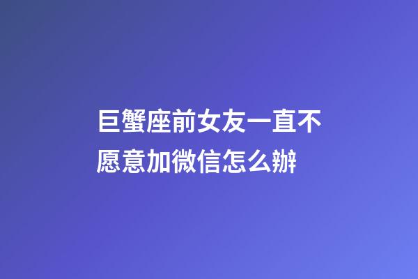 巨蟹座前女友一直不愿意加微信怎么辦-第1張-星座運勢-玄機派