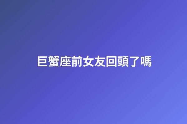 巨蟹座前女友回頭了嗎-第1張-星座運(yùn)勢-玄機(jī)派