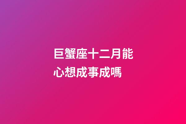 巨蟹座十二月能心想成事成嗎-第1張-星座運勢-玄機派