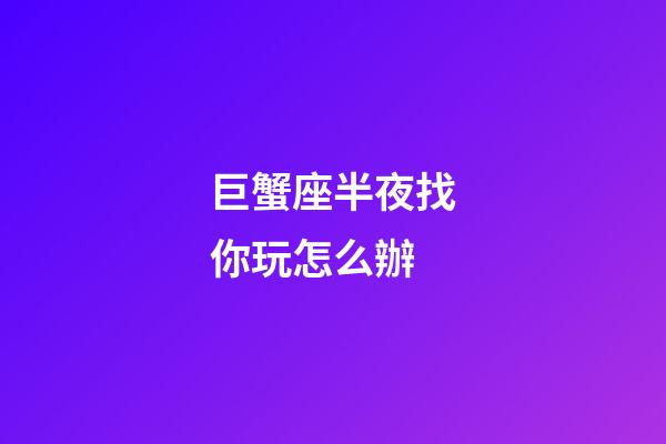 巨蟹座半夜找你玩怎么辦