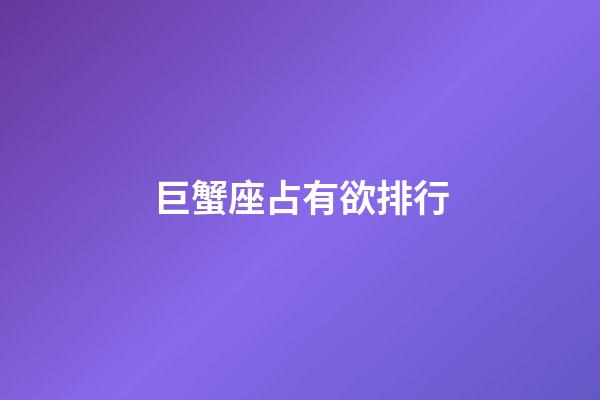 巨蟹座占有欲排行-第1張-星座運勢-玄機派