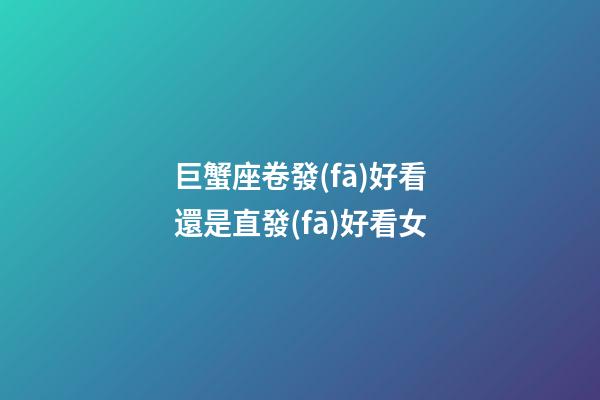 巨蟹座卷發(fā)好看還是直發(fā)好看女
