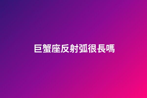 巨蟹座反射弧很長嗎