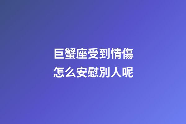 巨蟹座受到情傷怎么安慰別人呢-第1張-星座運勢-玄機派