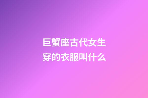 巨蟹座古代女生穿的衣服叫什么-第1張-星座運勢-玄機派