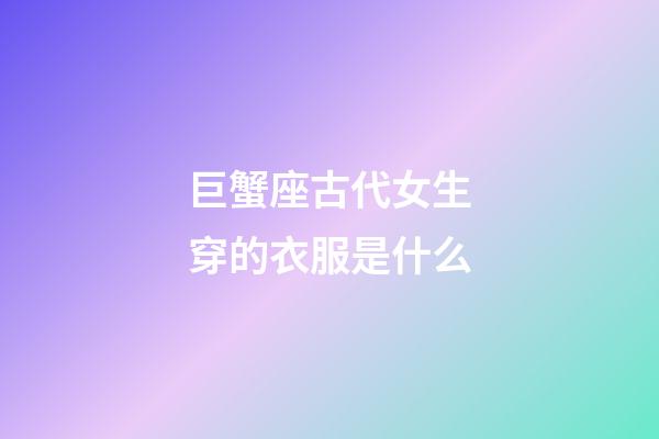 巨蟹座古代女生穿的衣服是什么-第1張-星座運勢-玄機派
