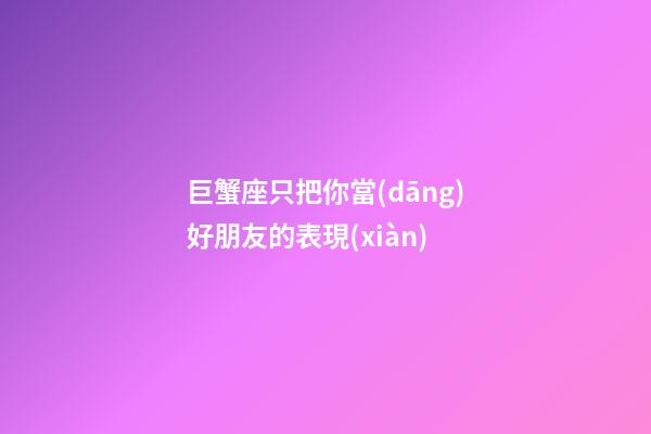 巨蟹座只把你當(dāng)好朋友的表現(xiàn)-第1張-星座運(yùn)勢(shì)-玄機(jī)派