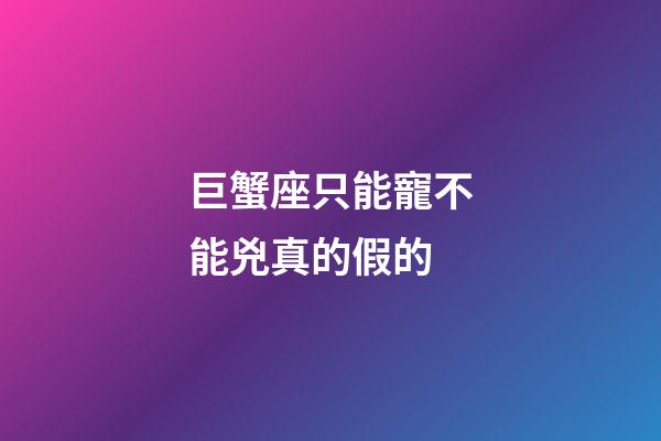巨蟹座只能寵不能兇真的假的-第1張-星座運(yùn)勢(shì)-玄機(jī)派