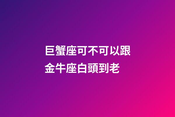 巨蟹座可不可以跟金牛座白頭到老-第1張-星座運勢-玄機派