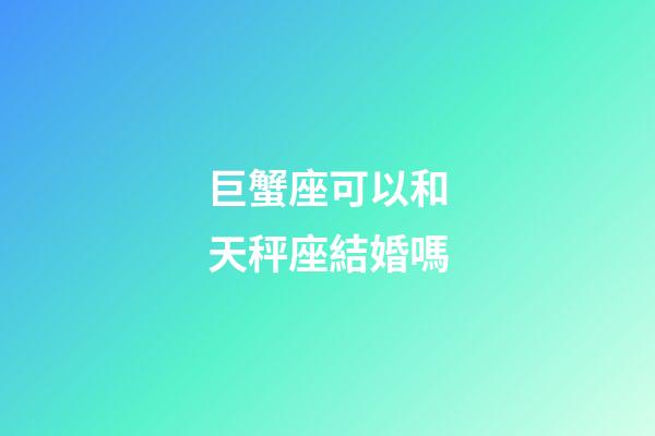 巨蟹座可以和天秤座結婚嗎-第1張-星座運勢-玄機派