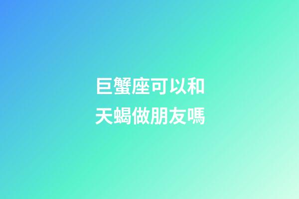 巨蟹座可以和天蝎做朋友嗎-第1張-星座運勢-玄機派