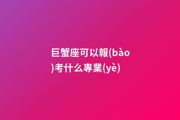 巨蟹座可以報(bào)考什么專業(yè)