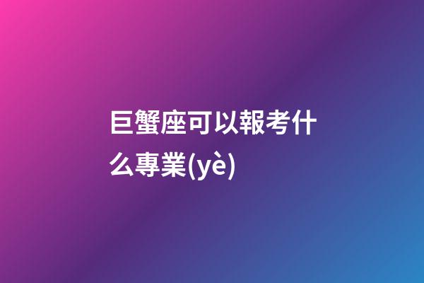 巨蟹座可以報考什么專業(yè)-第1張-星座運勢-玄機派