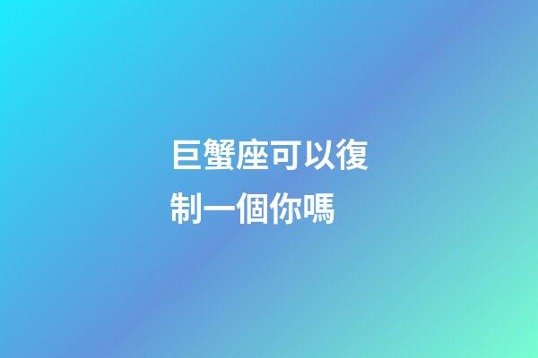 巨蟹座可以復制一個你嗎-第1張-星座運勢-玄機派