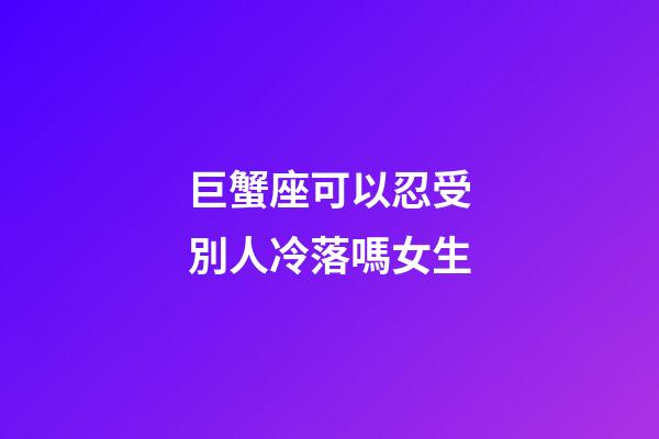 巨蟹座可以忍受別人冷落嗎女生-第1張-星座運(yùn)勢-玄機(jī)派