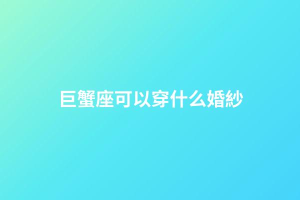 巨蟹座可以穿什么婚紗-第1張-星座運(yùn)勢-玄機(jī)派