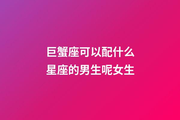 巨蟹座可以配什么星座的男生呢女生-第1張-星座運(yùn)勢-玄機(jī)派