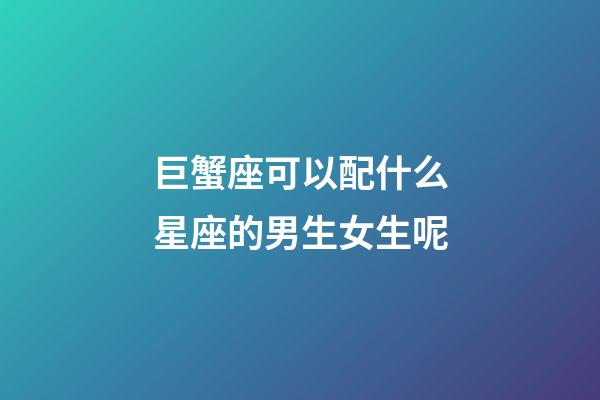 巨蟹座可以配什么星座的男生女生呢-第1張-星座運(yùn)勢-玄機(jī)派