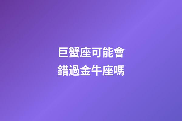巨蟹座可能會錯過金牛座嗎-第1張-星座運勢-玄機派