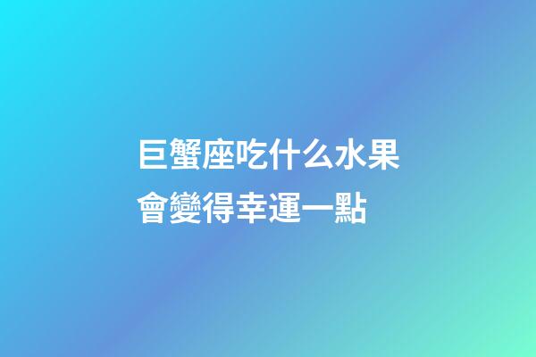 巨蟹座吃什么水果會變得幸運一點-第1張-星座運勢-玄機派