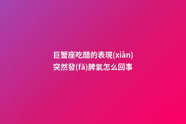 巨蟹座吃醋的表現(xiàn)突然發(fā)脾氣怎么回事-第1張-星座運(yùn)勢-玄機(jī)派