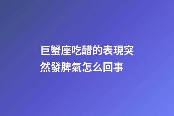 巨蟹座吃醋的表現突然發脾氣怎么回事