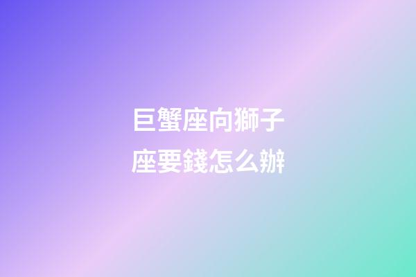 巨蟹座向獅子座要錢怎么辦-第1張-星座運勢-玄機派