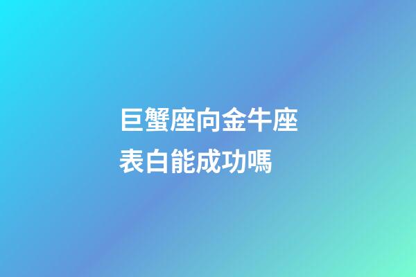 巨蟹座向金牛座表白能成功嗎-第1張-星座運勢-玄機派