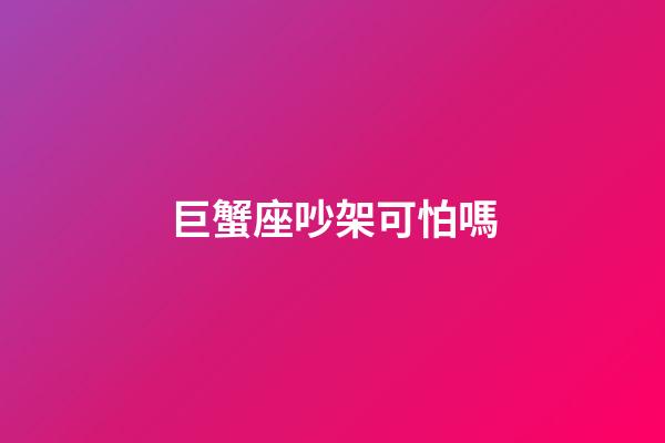 巨蟹座吵架可怕嗎-第1張-星座運勢-玄機派