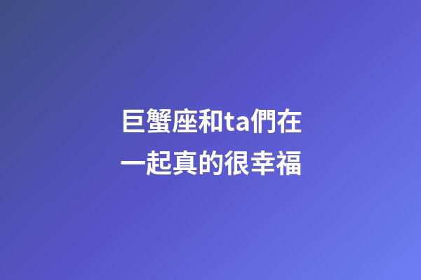 巨蟹座和ta們在一起真的很幸福-第1張-星座運勢-玄機派