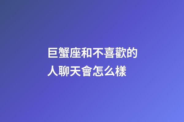 巨蟹座和不喜歡的人聊天會怎么樣-第1張-星座運勢-玄機派
